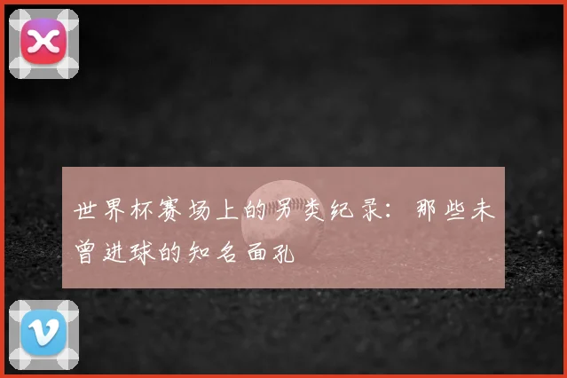 世界杯赛场上的另类纪录：那些未曾进球的知名面孔