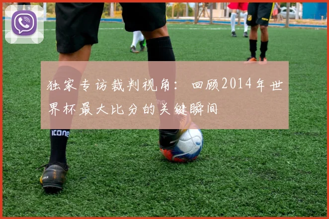 独家专访裁判视角:回顾2014年世界杯最大比分的关键瞬间