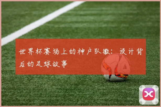 世界杯赛场上的神户队徽：设计背后的足球故事
