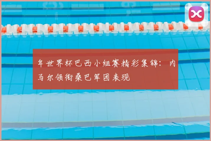 年世界杯巴西小组赛精彩集锦:内马尔领衔桑巴军团表现