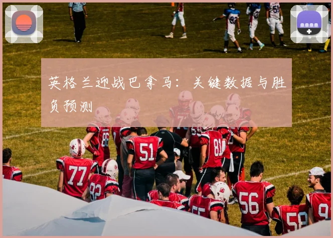 英格兰迎战巴拿马：关键数据与胜负预测