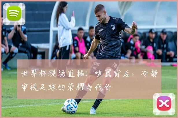 世界杯现场直插：喧嚣背后，冷静审视足球的荣耀与代价