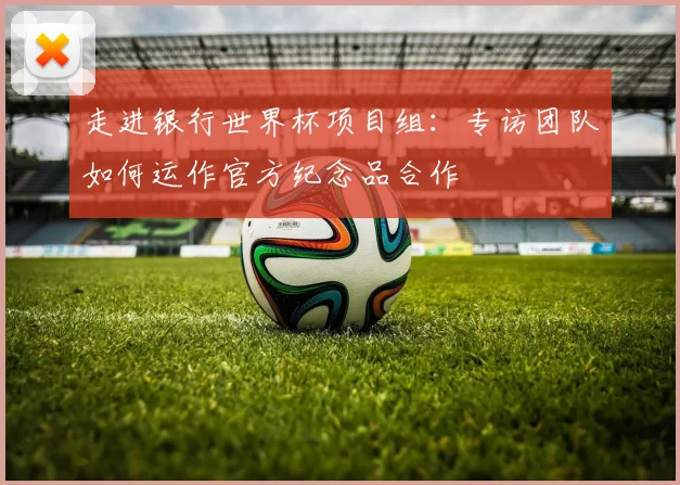 走进银行世界杯项目组：专访团队如何运作官方纪念品合作