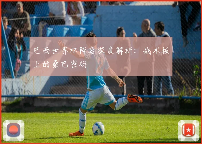 巴西世界杯阵容深度解析：战术板上的桑巴密码